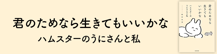 君のためなら生きてもいいかな ハムスターのうにさんと私