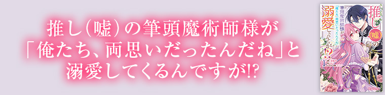 推し（嘘）の筆頭魔術師様が「俺たち、両思いだったんだね」と溺愛してくるんですが!?