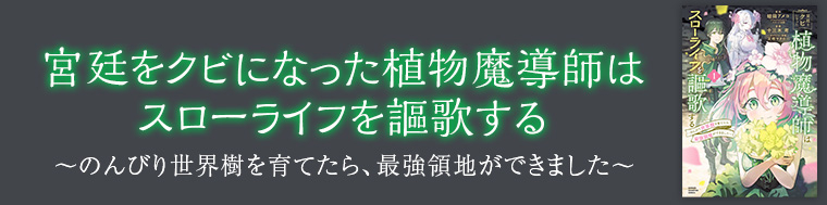 宮廷をクビになった植物魔導師はスローライフを謳歌する～のんびり世界樹を育てたら、最強領地ができました～
