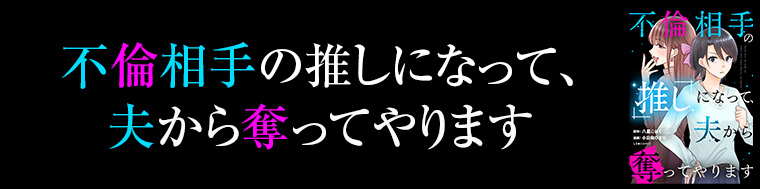 不倫相手の推しになって、夫から奪ってやります