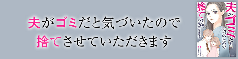 夫がゴミだと気づいたので捨てさせていただきます