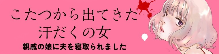 こたつから出てきた汗だくの女 親戚の娘に夫を寝取られました（1～2巻）