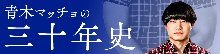かけおち・青木マッチョのエッセイ連載「青木マッチョの三十年史」