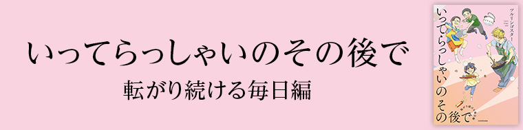 いってらっしゃいのその後で　転がり続ける毎日編