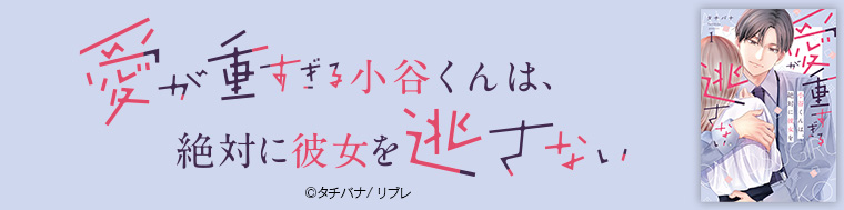 愛が重すぎる小谷くんは、絶対に彼女を逃さない