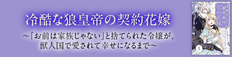 冷酷な狼皇帝の契約花嫁～「お前は家族じゃない」と捨てられた令嬢が、獣人国で愛されて幸せになるまで～