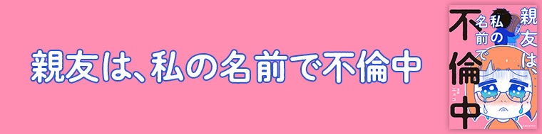 親友は、私の名前で不倫中