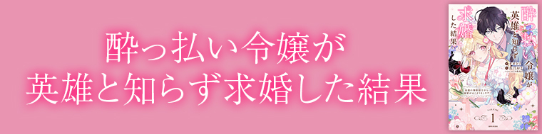 酔っ払い令嬢が英雄と知らず求婚した結果