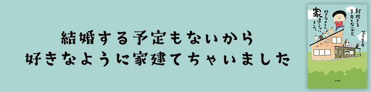 結婚する予定もないから、好きなように家建てちゃいました。