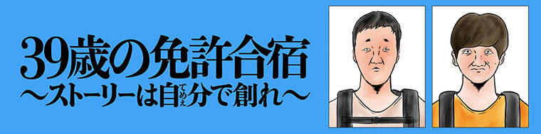39歳の免許合宿 ～ ストーリーは自分(てめぇ)で創れ ～