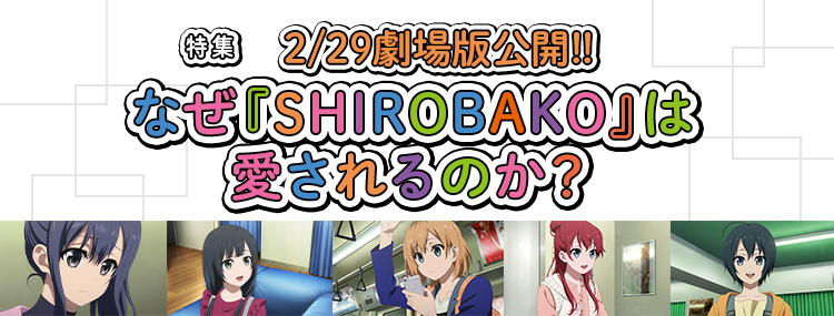 特集　2/29劇場版公開!!　なぜ『SHIROBAKO』は愛されるのか？