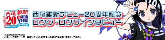 西尾維新デビュー20周年記念 ロング・ロングインタビュー